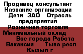 Продавец-консультант › Название организации ­ Дети, ЗАО › Отрасль предприятия ­ Розничная торговля › Минимальный оклад ­ 25 000 - Все города Работа » Вакансии   . Тыва респ.,Кызыл г.